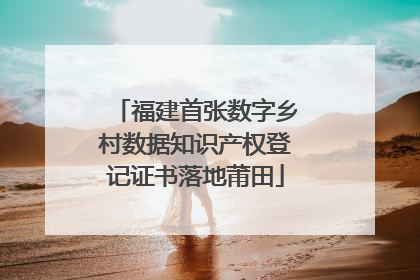 福建首张数字乡村数据知识产权登记证书落地莆田