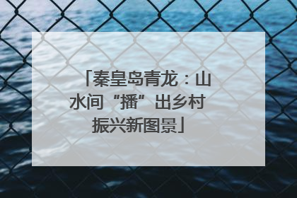 秦皇岛青龙：山水间“播”出乡村振兴新图景