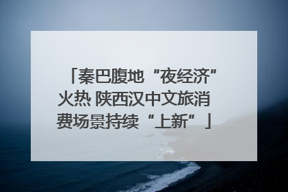 秦巴腹地“夜经济”火热 陕西汉中文旅消费场景持续“上新”