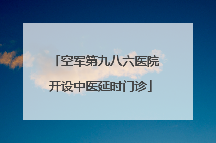 空军第九八六医院开设中医延时门诊