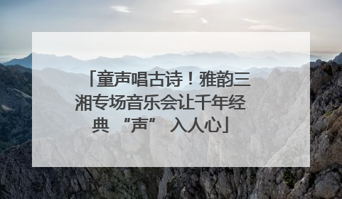 童声唱古诗！雅韵三湘专场音乐会让千年经典 “声” 入人心