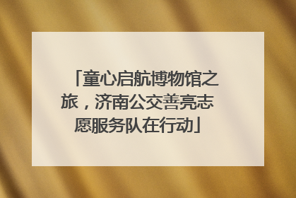 童心启航博物馆之旅，济南公交善亮志愿服务队在行动