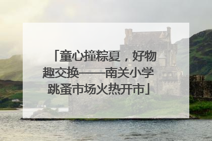 童心撞粽夏，好物趣交换——南关小学跳蚤市场火热开市