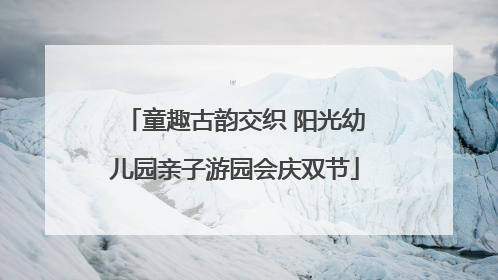 童趣古韵交织 阳光幼儿园亲子游园会庆双节