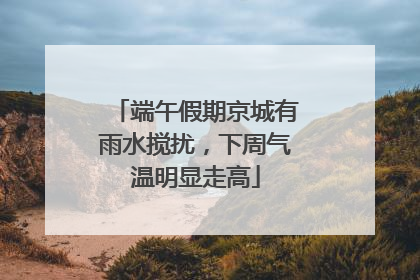 端午假期京城有雨水搅扰，下周气温明显走高