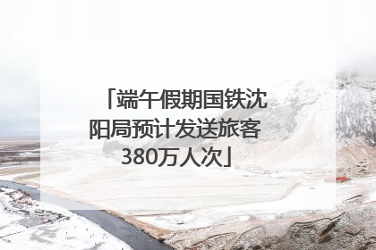 端午假期国铁沈阳局预计发送旅客380万人次