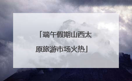 端午假期山西太原旅游市场火热