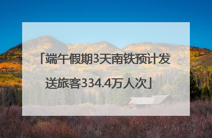端午假期3天南铁预计发送旅客334.4万人次