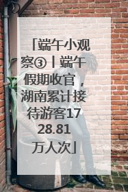 端午小观察③丨端午假期收官，湖南累计接待游客1728.81万人次
