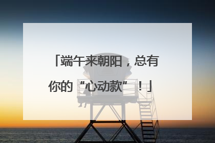 端午来朝阳，总有你的“心动款”！