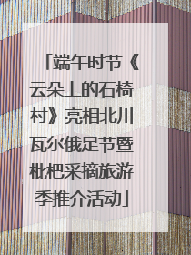 端午时节《云朵上的石椅村》亮相北川瓦尔俄足节暨枇杷采摘旅游季推介活动