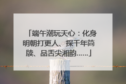 端午潮玩天心：化身明朝打更人、探千年简牍、品舌尖湘韵……