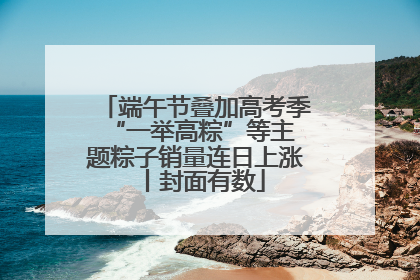 端午节叠加高考季 “一举高粽”等主题粽子销量连日上涨丨封面有数