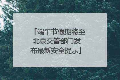 端午节假期将至 北京交管部门发布最新安全提示