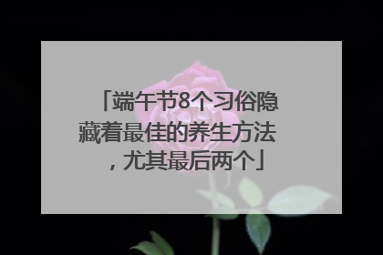 端午节8个习俗隐藏着最佳的养生方法，尤其最后两个