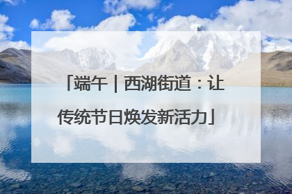 端午｜西湖街道：让传统节日焕发新活力