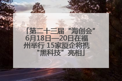 第二十三届“海创会”6月18日—20日在福州举行 15家厦企将携“黑科技”亮相