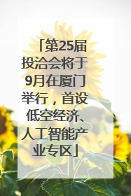 第25届投洽会将于9月在厦门举行，首设低空经济、人工智能产业专区