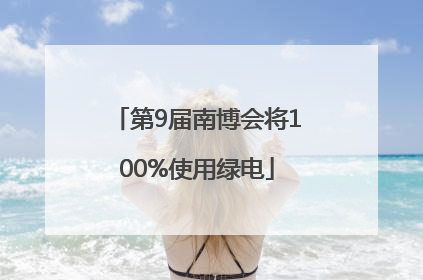 第9届南博会将100%使用绿电