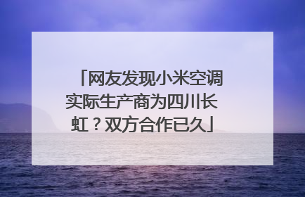 网友发现小米空调实际生产商为四川长虹？双方合作已久
