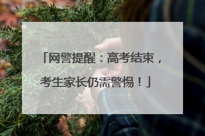 网警提醒：高考结束，考生家长仍需警惕！