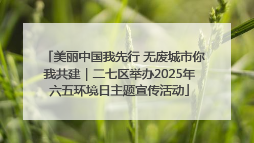 美丽中国我先行 无废城市你我共建｜二七区举办2025年六五环境日主题宣传活动