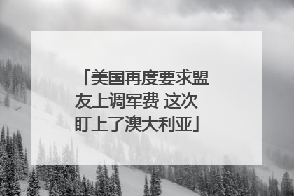 美国再度要求盟友上调军费 这次盯上了澳大利亚