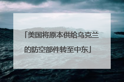 美国将原本供给乌克兰的防空部件转至中东