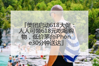 美团启动618大促：人人可领618元吃喝购物，低价茅台iPhone30分钟送达