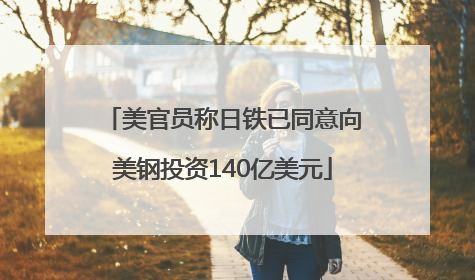 美官员称日铁已同意向美钢投资140亿美元