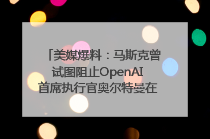 美媒爆料：马斯克曾试图阻止OpenAI首席执行官奥尔特曼在中东的AI交易