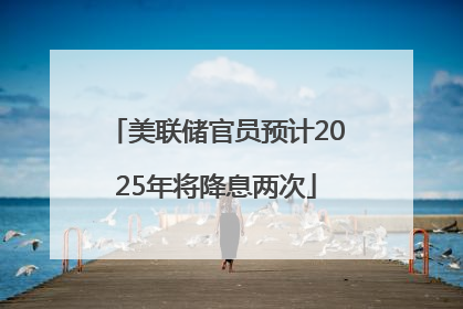 美联储官员预计2025年将降息两次