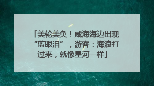 美轮美奂！威海海边出现“蓝眼泪”，游客：海浪打过来，就像星河一样