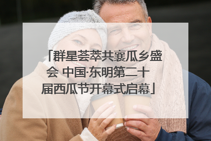 群星荟萃共襄瓜乡盛会 中国·东明第二十届西瓜节开幕式启幕