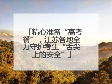 精心准备“高考餐”，江苏各地全力守护考生“舌尖上的安全”