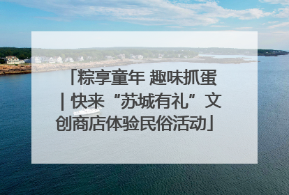 粽享童年 趣味抓蛋｜快来“苏城有礼”文创商店体验民俗活动