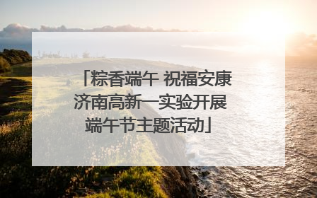 粽香端午 祝福安康 济南高新一实验开展端午节主题活动