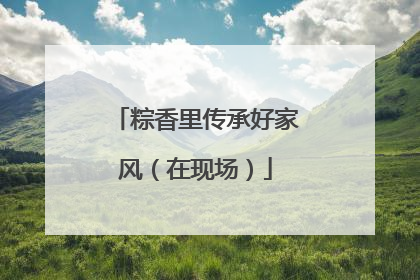 粽香里传承好家风（在现场）