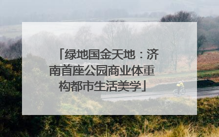 绿地国金天地：济南首座公园商业体重构都市生活美学