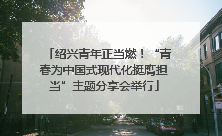 绍兴青年正当燃！“青春为中国式现代化挺膺担当”主题分享会举行