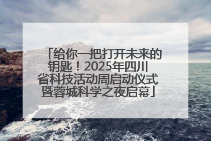 给你一把打开未来的钥匙！2025年四川省科技活动周启动仪式暨蓉城科学之夜启幕