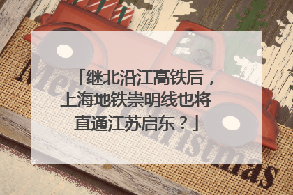 继北沿江高铁后，上海地铁崇明线也将直通江苏启东？