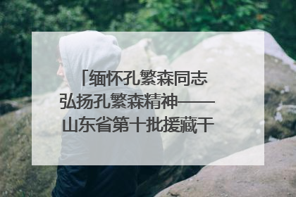 缅怀孔繁森同志 弘扬孔繁森精神——山东省第十批援藏干部人才清明节前到岗巴县开展党性教育