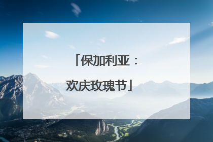 保加利亚：欢庆玫瑰节