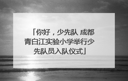 你好，少先队 成都青白江实验小学举行少先队员入队仪式