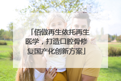 佰傲再生依托再生医学，打造口腔骨修复国产化创新方案