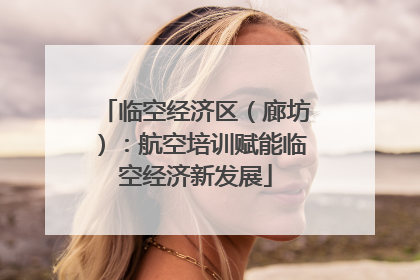 临空经济区（廊坊）：航空培训赋能临空经济新发展