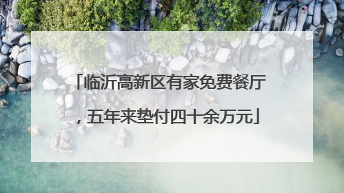 临沂高新区有家免费餐厅，五年来垫付四十余万元