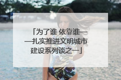 为了谁 依靠谁——扎实推进文明城市建设系列谈之一