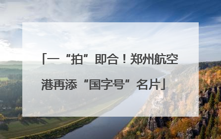 一“拍”即合！郑州航空港再添“国字号”名片